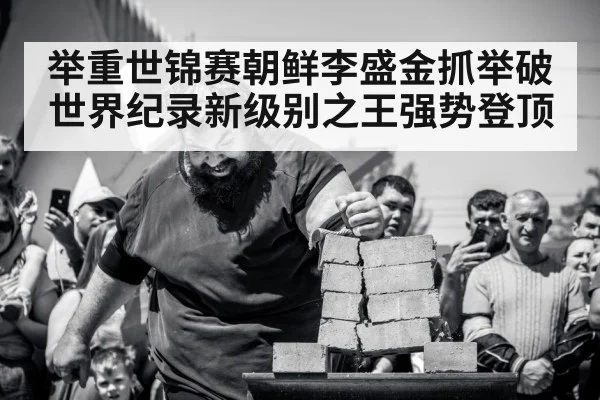 举重世锦赛朝鲜李盛金抓举破世界纪录新级别之王强势登顶