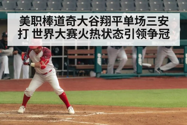 美职棒道奇大谷翔平单场三安打 世界大赛火热状态引领争冠