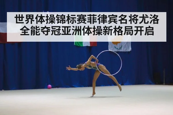 世界体操锦标赛菲律宾名将尤洛全能夺冠亚洲体操新格局开启