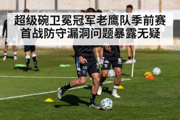 超级碗卫冕冠军老鹰队季前赛首战防守漏洞问题暴露无疑