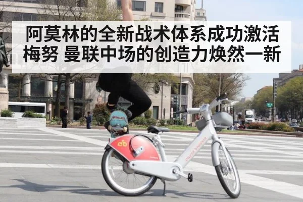 阿莫林的全新战术体系成功激活梅努 曼联中场的创造力焕然一新
