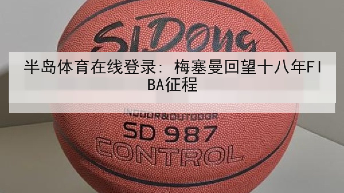 半岛体育在线登录: 梅塞曼回望十八年FIBA征程 半岛体育在线登录: 梅塞曼回望十八年FIBA征程