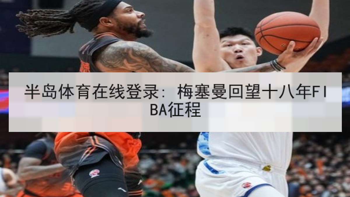 半岛体育在线登录: 梅塞曼回望十八年FIBA征程