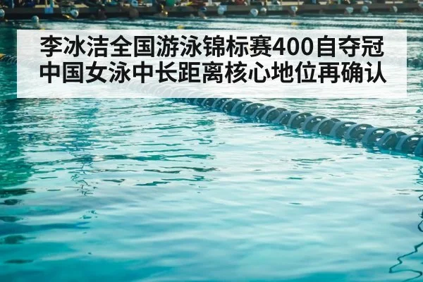 李冰洁全国游泳锦标赛400自夺冠 中国女泳中长距离核心地位再确认