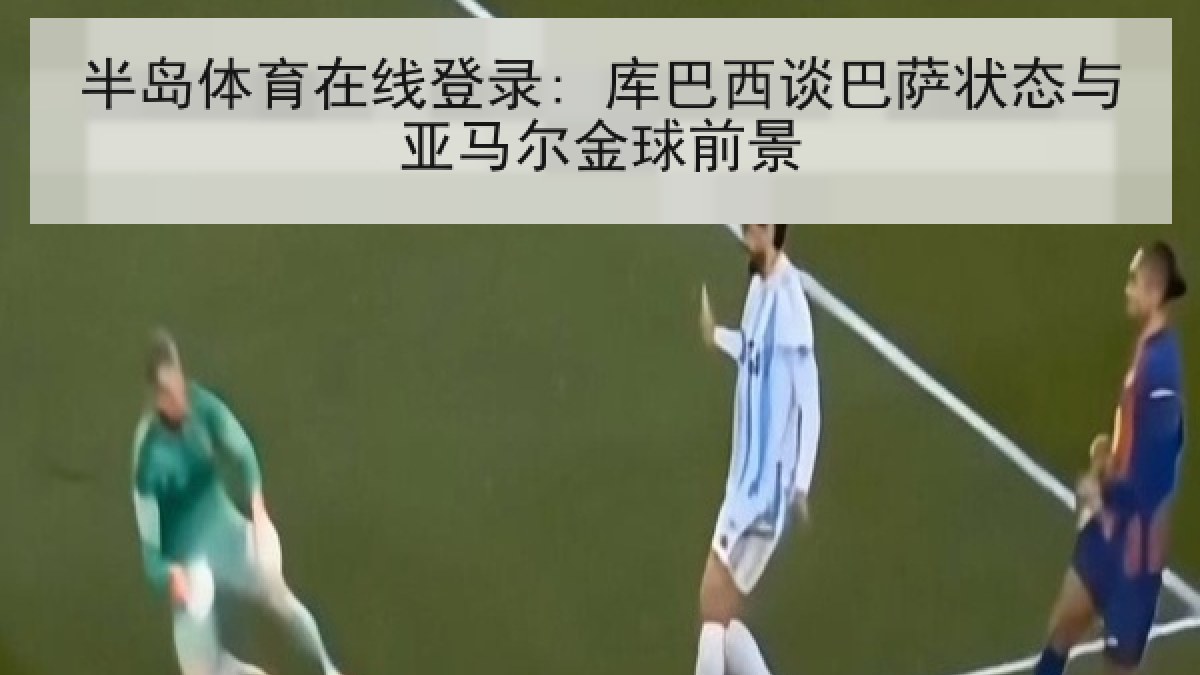 半岛体育在线登录: 库巴西谈巴萨状态与亚马尔金球前景 半岛体育在线登录: 库巴西谈巴萨状态与亚马尔金球前景